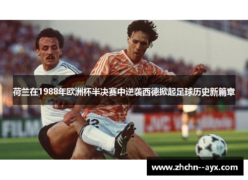 荷兰在1988年欧洲杯半决赛中逆袭西德掀起足球历史新篇章