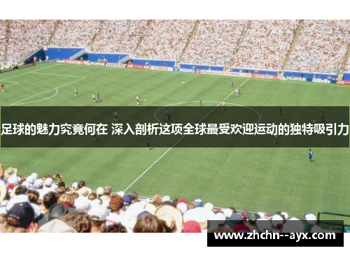 足球的魅力究竟何在 深入剖析这项全球最受欢迎运动的独特吸引力