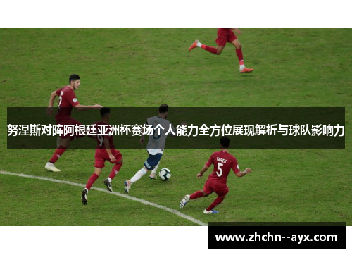 努涅斯对阵阿根廷亚洲杯赛场个人能力全方位展现解析与球队影响力