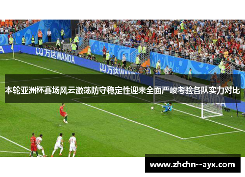 本轮亚洲杯赛场风云激荡防守稳定性迎来全面严峻考验各队实力对比