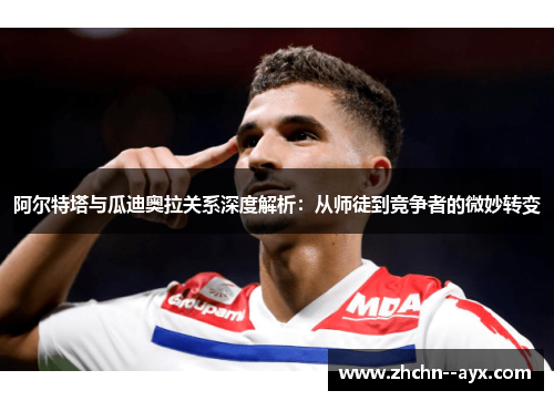 阿尔特塔与瓜迪奥拉关系深度解析：从师徒到竞争者的微妙转变