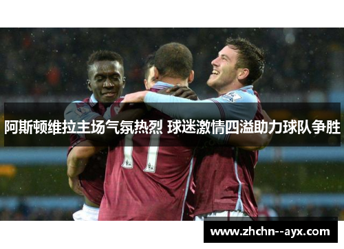 阿斯顿维拉主场气氛热烈 球迷激情四溢助力球队争胜
