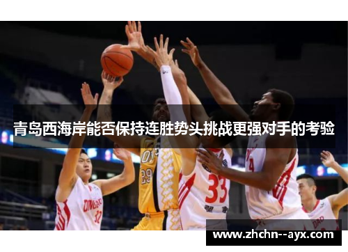 青岛西海岸能否保持连胜势头挑战更强对手的考验