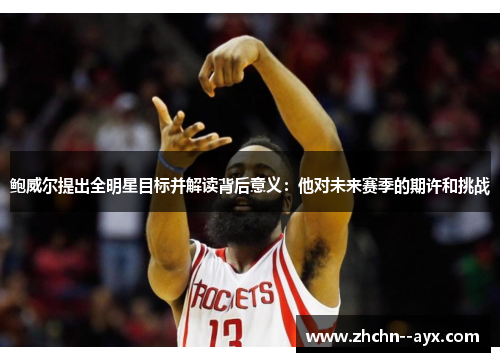 鲍威尔提出全明星目标并解读背后意义：他对未来赛季的期许和挑战