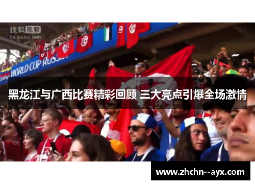 黑龙江与广西比赛精彩回顾 三大亮点引爆全场激情