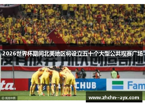 2026世界杯期间北美地区将设立五十个大型公共观赛广场