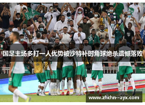 国足主场多打一人优势被沙特补时角球绝杀遗憾落败