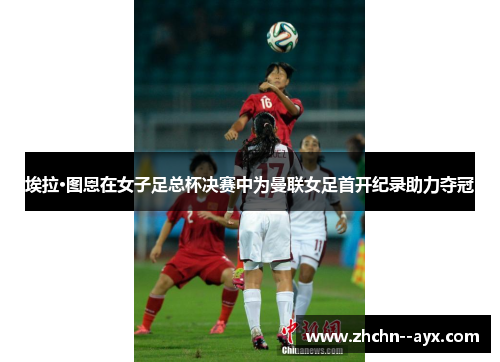 埃拉·图恩在女子足总杯决赛中为曼联女足首开纪录助力夺冠