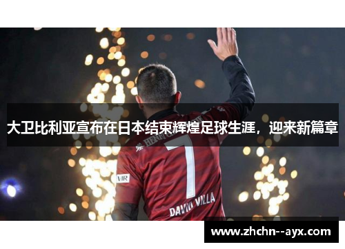 大卫比利亚宣布在日本结束辉煌足球生涯，迎来新篇章