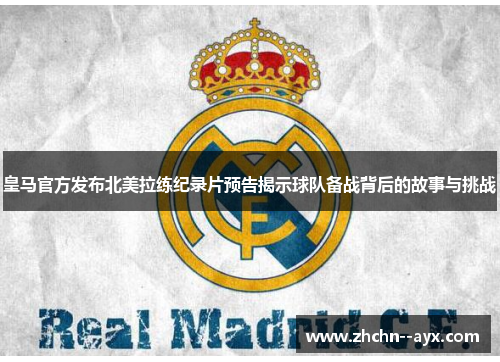 皇马官方发布北美拉练纪录片预告揭示球队备战背后的故事与挑战