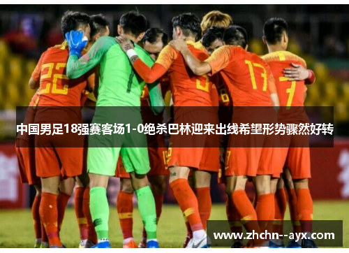 中国男足18强赛客场1-0绝杀巴林迎来出线希望形势骤然好转