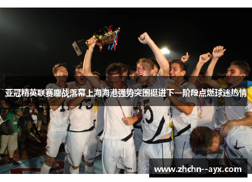 亚冠精英联赛鏖战落幕上海海港强势突围挺进下一阶段点燃球迷热情