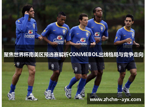 聚焦世界杯南美区预选赛解析CONMEBOL出线格局与竞争走向